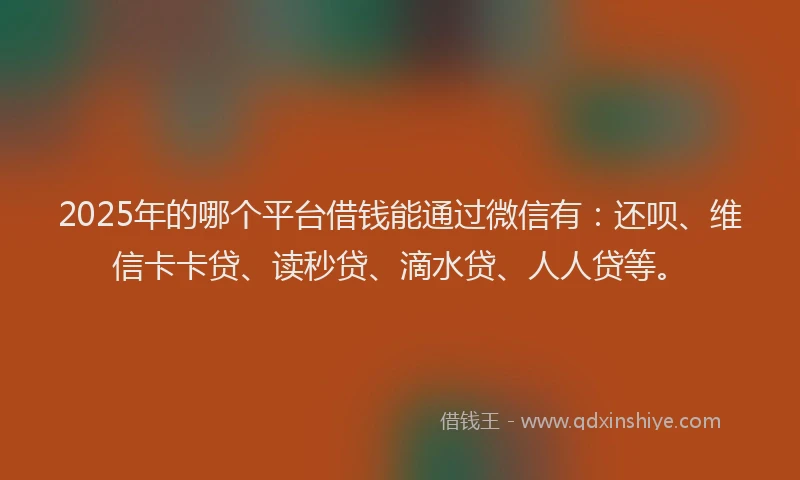 2025年的哪个平台借钱能通过微信有：还呗、维信卡卡贷、读秒贷、滴水贷、人人贷等。