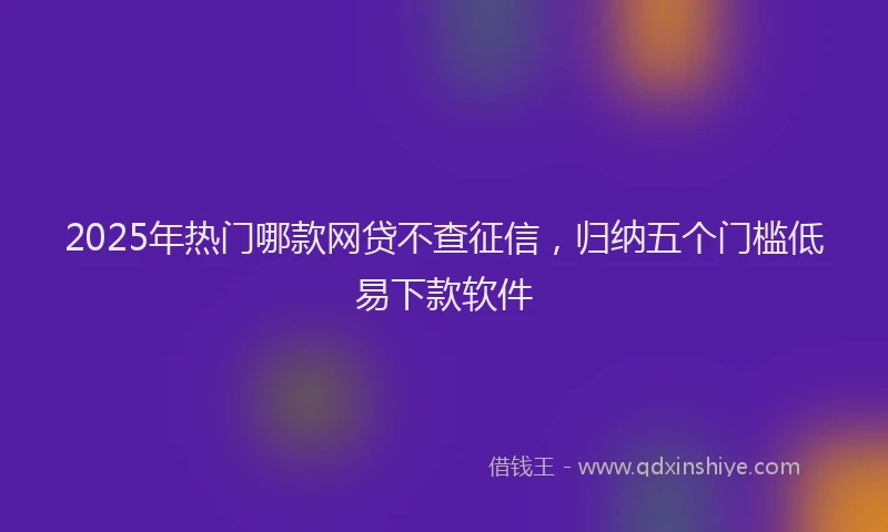 2025年热门哪款网贷不查征信，归纳五个门槛低易下款软件
