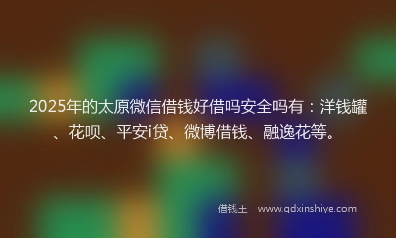 2025年的太原微信借钱好借吗安全吗有：洋钱罐、花呗、平安i贷、微博借钱、融逸花等。