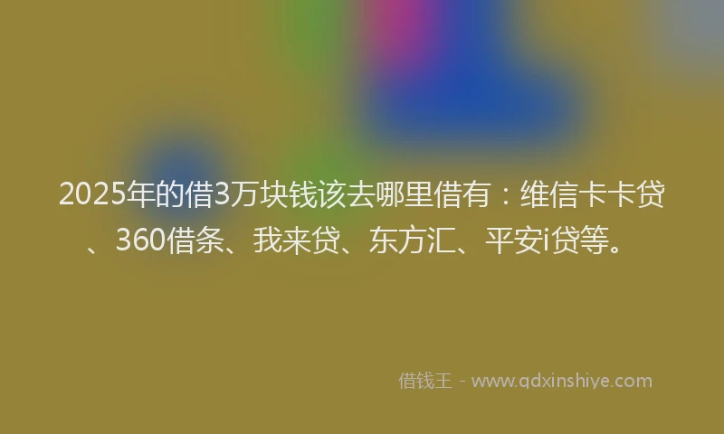 2025年的借3万块钱该去哪里借有：维信卡卡贷、360借条、我来贷、东方汇、平安i贷等。
