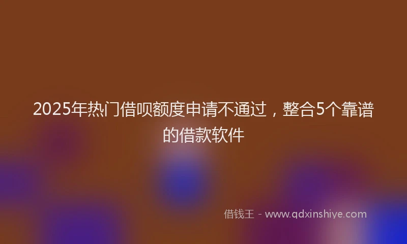 2025年热门借呗额度申请不通过，整合5个靠谱的借款软件