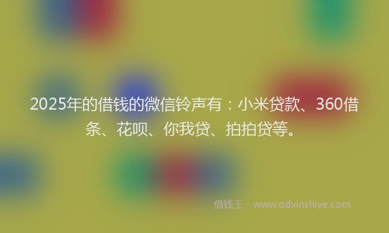 2025年的借钱的微信铃声有：小米贷款、360借条、花呗、你我贷、拍拍贷等。