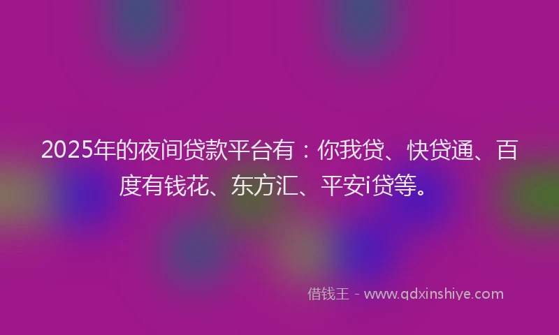 2025年的夜间贷款平台有：你我贷、快贷通、百度有钱花、东方汇、平安i贷等。