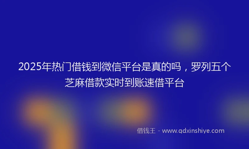 2025年热门借钱到微信平台是真的吗，罗列五个芝麻借款实时到账速借平台