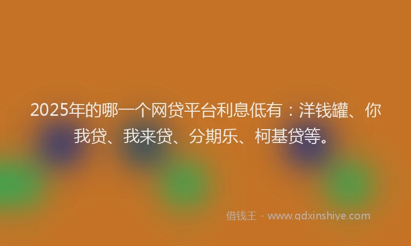 2025年的哪一个网贷平台利息低有：洋钱罐、你我贷、我来贷、分期乐、柯基贷等。