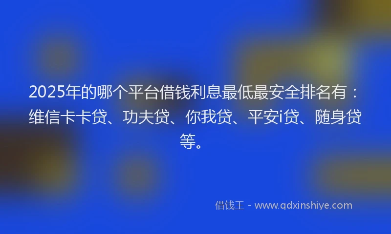2025年的哪个平台借钱利息最低最安全排名有：维信卡卡贷、功夫贷、你我贷、平安i贷、随身贷等。