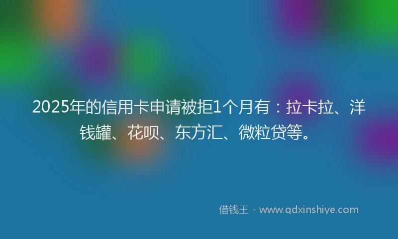 2025年的信用卡申请被拒1个月有：拉卡拉、洋钱罐、花呗、东方汇、微粒贷等。