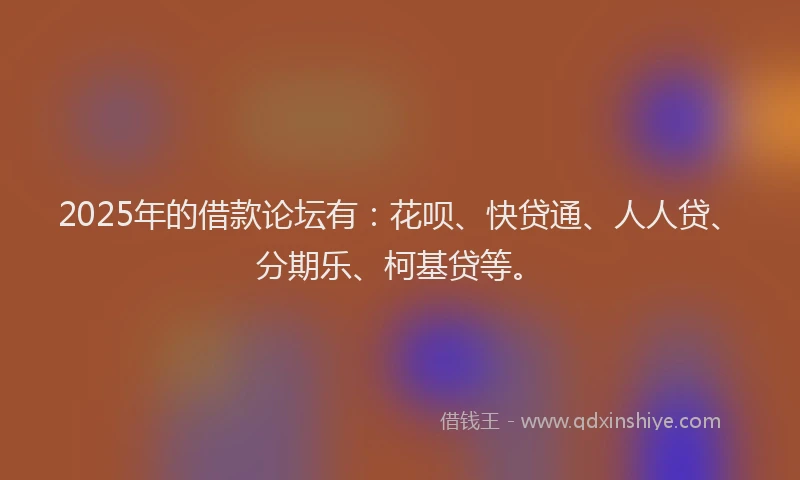 2025年的借款论坛有：花呗、快贷通、人人贷、分期乐、柯基贷等。