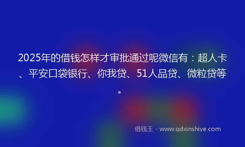 2025年的借钱怎样才审批通过呢微信有：超人卡、平安口袋银行、你我贷、51人品贷、微粒贷等。