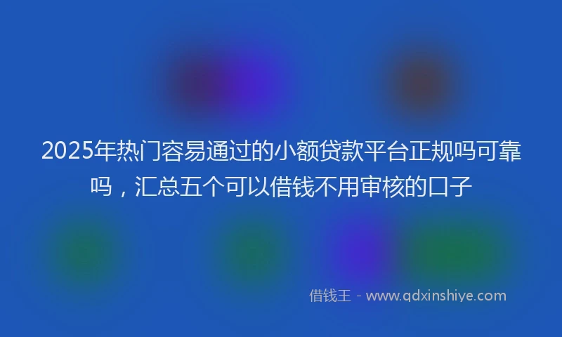 2025年热门容易通过的小额贷款平台正规吗可靠吗，汇总五个可以借钱不用审核的口子