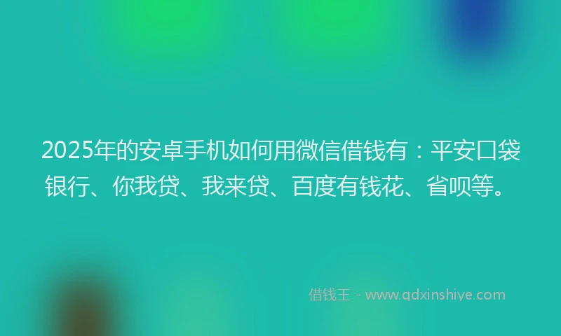2025年的安卓手机如何用微信借钱有：平安口袋银行、你我贷、我来贷、百度有钱花、省呗等。