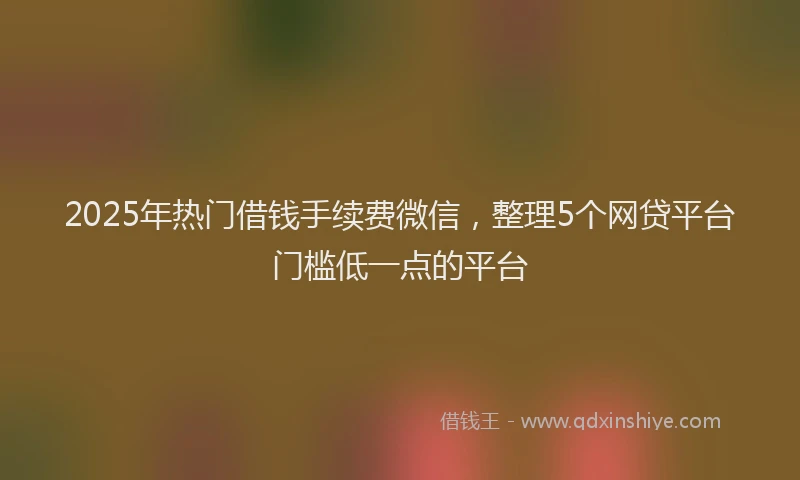 2025年热门借钱手续费微信，整理5个网贷平台门槛低一点的平台