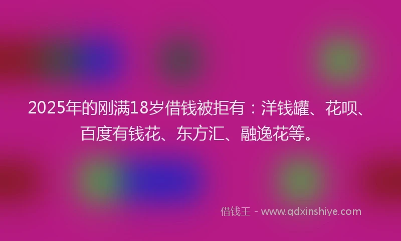 2025年的刚满18岁借钱被拒有:洋钱罐、花呗、百度有钱花、东方汇、融逸花等。