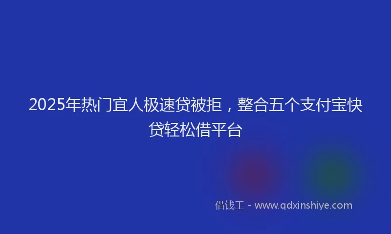 2025年热门宜人极速贷被拒，整合五个支付宝快贷轻松借平台