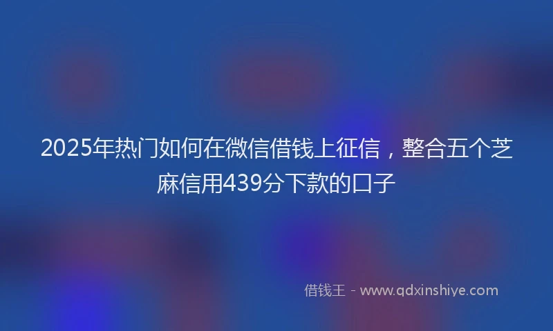 2025年热门如何在微信借钱上征信，整合五个芝麻信用439分下款的口子
