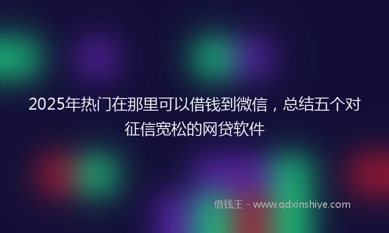 2025年热门在那里可以借钱到微信，总结五个对征信宽松的网贷软件