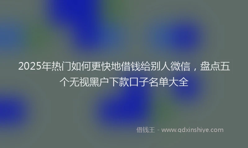 2025年热门如何更快地借钱给别人微信，盘点五个无视黑户下款口子名单大全