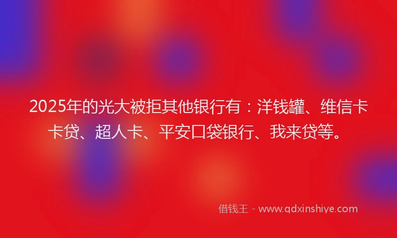 2025年的光大被拒其他银行有：洋钱罐、维信卡卡贷、超人卡、平安口袋银行、我来贷等。