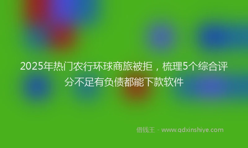 2025年热门农行环球商旅被拒，梳理5个综合评分不足有负债都能下款软件