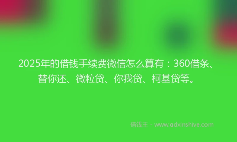 2025年的借钱手续费微信怎么算有：360借条、替你还、微粒贷、你我贷、柯基贷等。