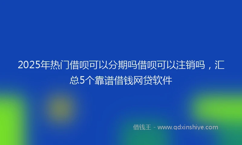 2025年热门借呗可以分期吗借呗可以注销吗，汇总5个靠谱借钱网贷软件