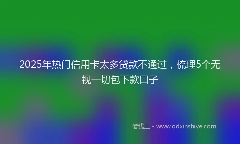 2025年热门信用卡太多贷款不通过，梳理5个无视一切包下款口子