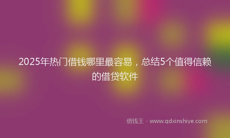 2025年热门借钱哪里最容易，总结5个值得信赖的借贷软件