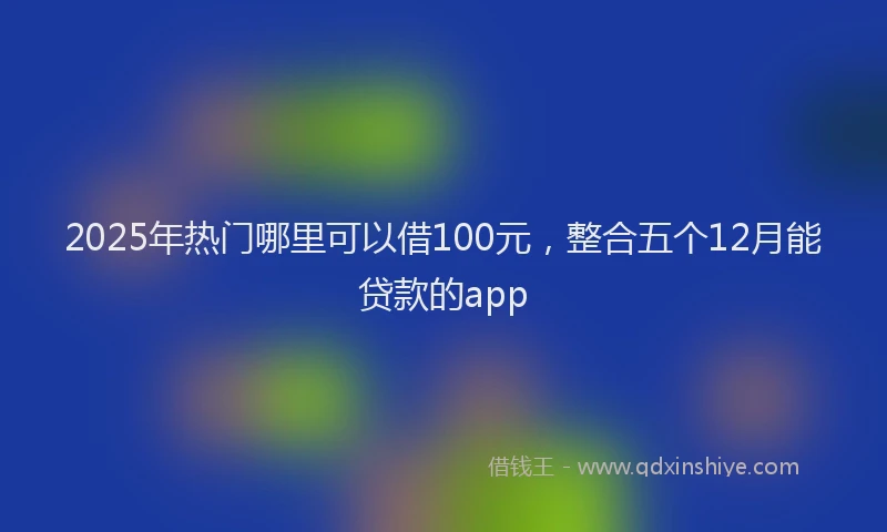 2025年热门哪里可以借100元，整合五个12月能贷款的app