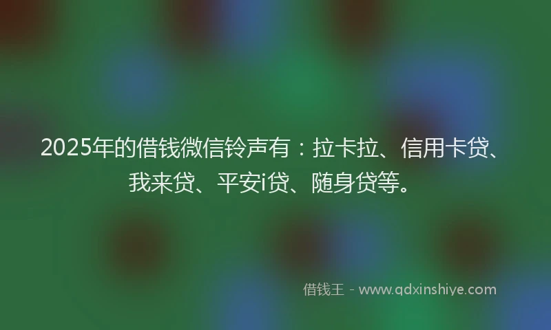 2025年的借钱微信铃声有:拉卡拉、信用卡贷、我来贷、平安i贷、随身贷等。