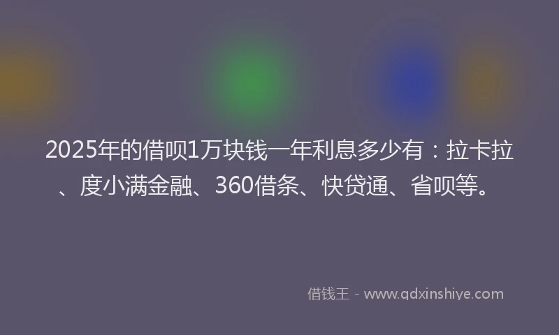 2025年的借呗1万块钱一年利息多少有：拉卡拉、度小满金融、360借条、快贷通、省呗等。