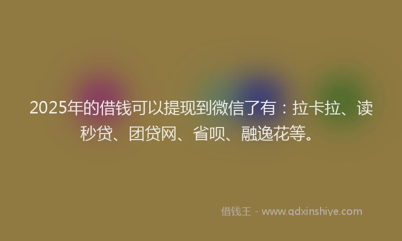 2025年的借钱可以提现到微信了有：拉卡拉、读秒贷、团贷网、省呗、融逸花等。