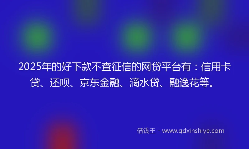 2025年的好下款不查征信的网贷平台有：信用卡贷、还呗、京东金融、滴水贷、融逸花等。