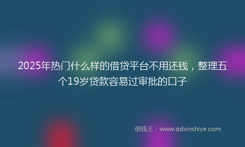 2025年热门什么样的借贷平台不用还钱，整理五个19岁贷款容易过审批的口子