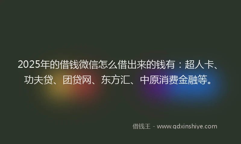 2025年的借钱微信怎么借出来的钱有：超人卡、功夫贷、团贷网、东方汇、中原消费金融等。