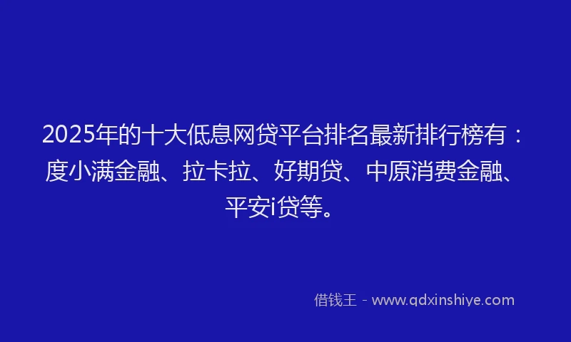 2025年的十大低息网贷平台排名最新排行榜有：度小满金融、拉卡拉、好期贷、中原消费金融、平安i贷等。