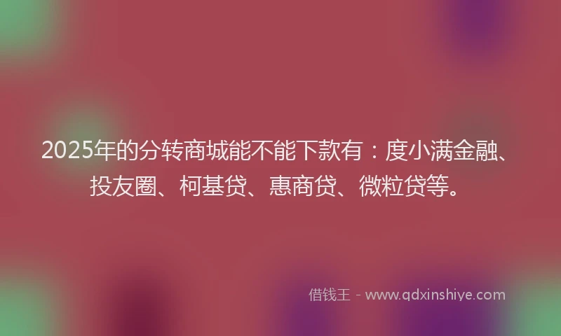 2025年的分转商城能不能下款有：度小满金融、投友圈、柯基贷、惠商贷、微粒贷等。