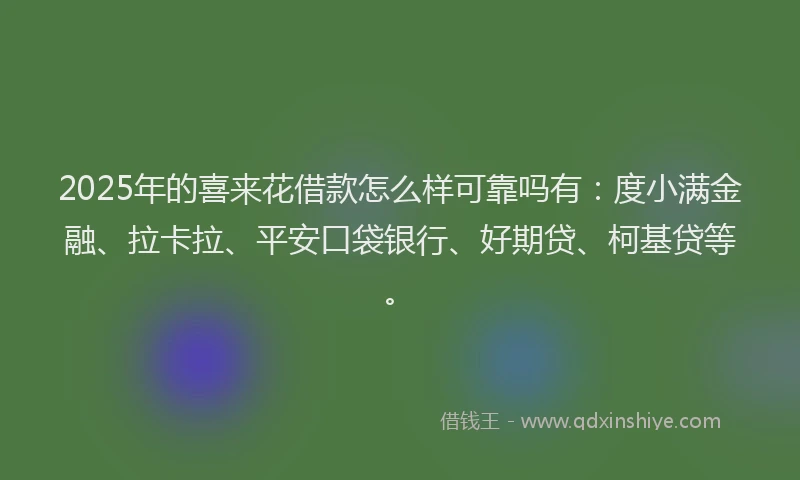 2025年的喜来花借款怎么样可靠吗有：度小满金融、拉卡拉、平安口袋银行、好期贷、柯基贷等。