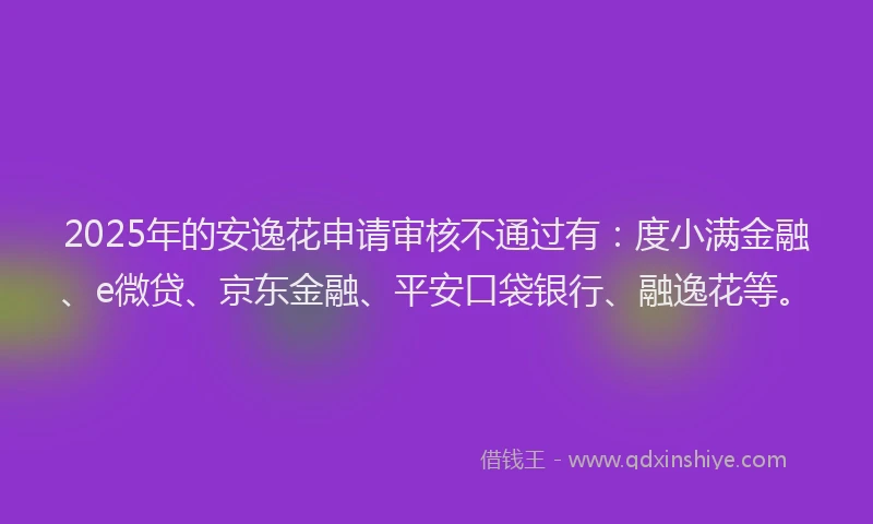 2025年的安逸花申请审核不通过有：度小满金融、e微贷、京东金融、平安口袋银行、融逸花等。