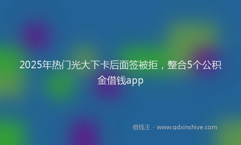 2025年热门光大下卡后面签被拒，整合5个公积金借钱app