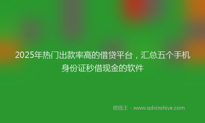 2025年热门出款率高的借贷平台，汇总五个手机身份证秒借现金的软件