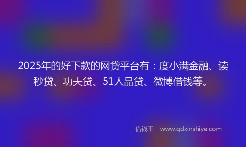 2025年的好下款的网贷平台有：度小满金融、读秒贷、功夫贷、51人品贷、微博借钱等。