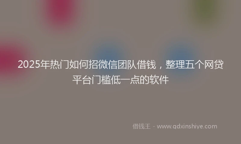 2025年热门如何招微信团队借钱，整理五个网贷平台门槛低一点的软件