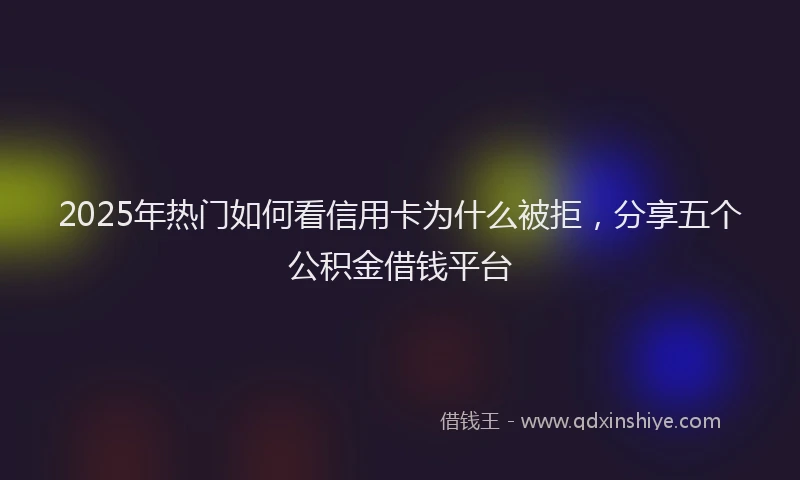 2025年热门如何看信用卡为什么被拒，分享五个公积金借钱平台