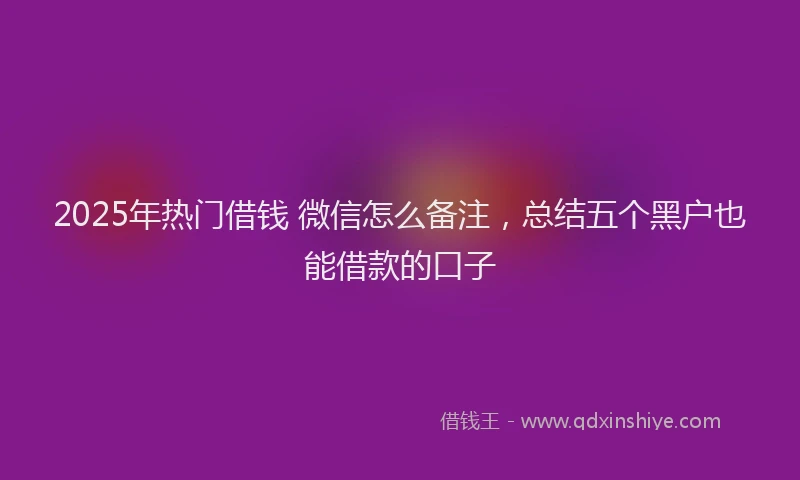 2025年热门借钱 微信怎么备注，总结五个黑户也能借款的口子