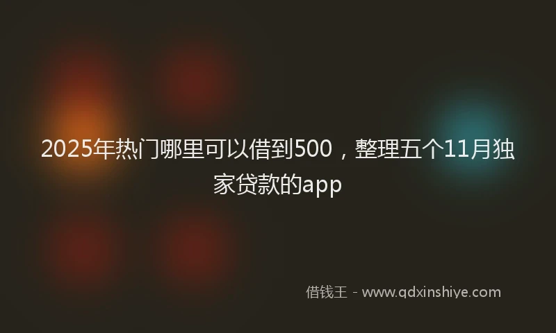 2025年热门哪里可以借到500，整理五个11月独家贷款的app