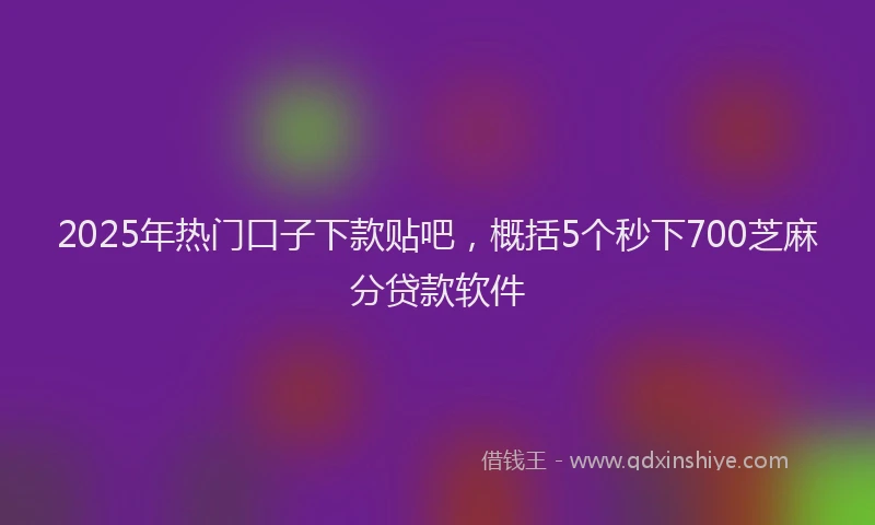 2025年热门口子下款贴吧，概括5个秒下700芝麻分贷款软件