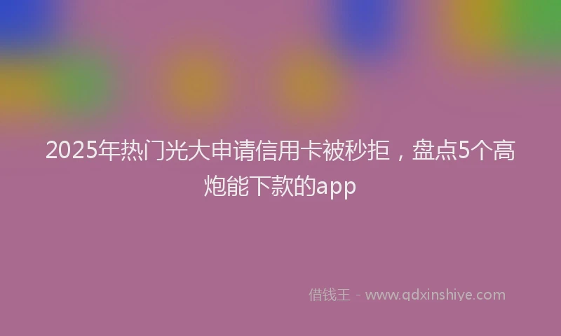 2025年热门光大申请信用卡被秒拒，盘点5个高炮能下款的app