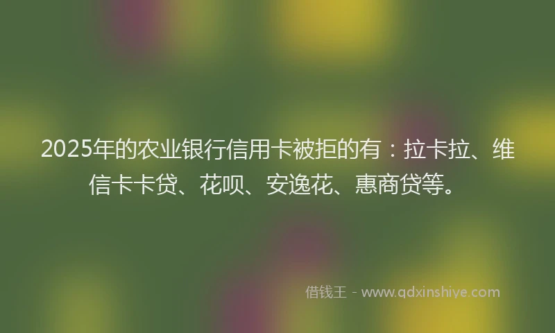 2025年的农业银行信用卡被拒的有：拉卡拉、维信卡卡贷、花呗、安逸花、惠商贷等。