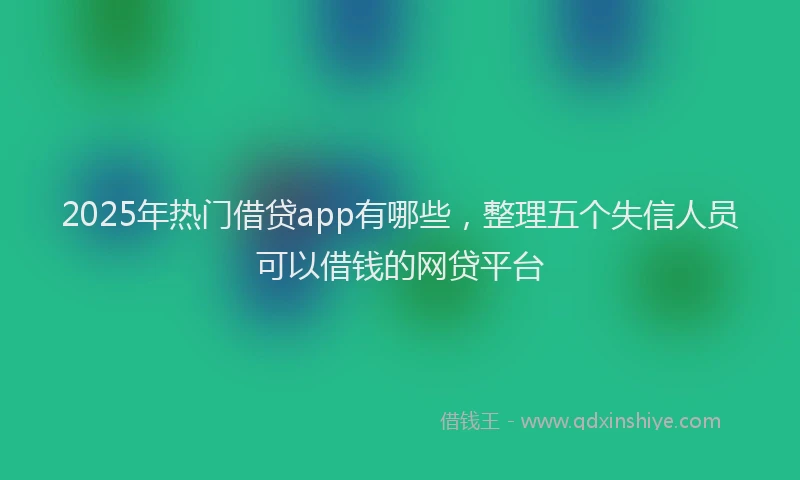 2025年热门借贷app有哪些，整理五个失信人员可以借钱的网贷平台