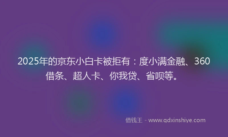 2025年的京东小白卡被拒有：度小满金融、360借条、超人卡、你我贷、省呗等。